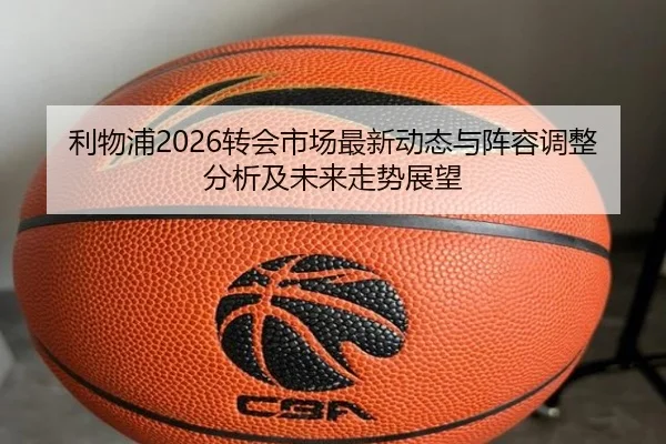 利物浦2026转会市场最新动态与阵容调整分析及未来走势展望