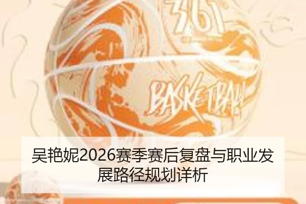 吴艳妮2026赛季赛后复盘与职业发展路径规划详析