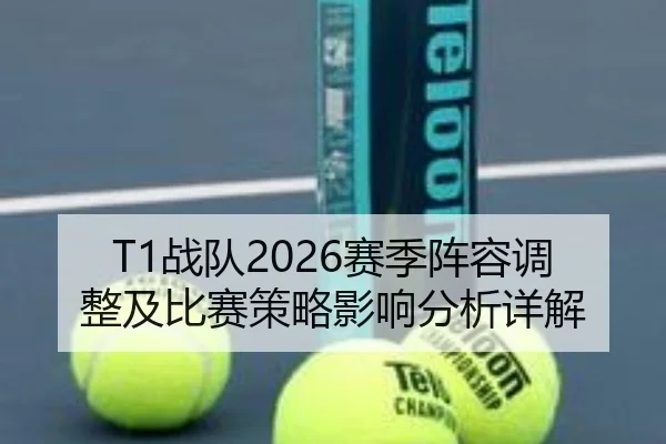 T1战队2026赛季阵容调整及比赛策略影响分析详解