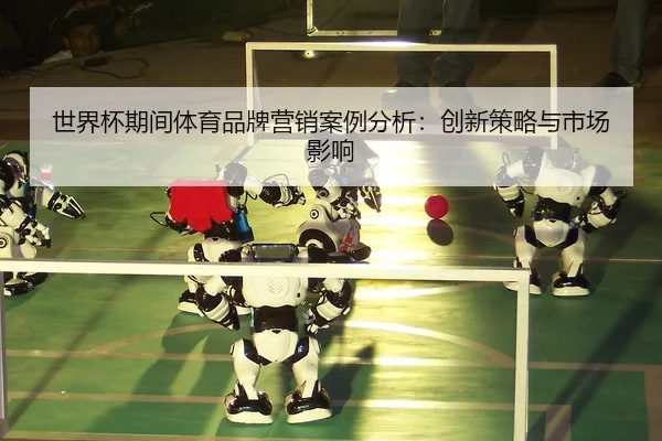 世界杯期间体育品牌营销案例分析：创新策略与市场影响